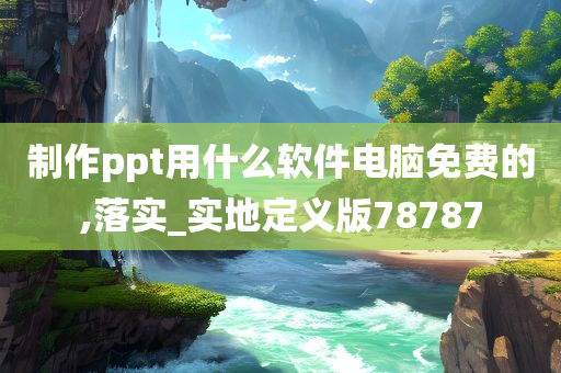 制作ppt用什么软件电脑免费的,落实_实地定义版78787