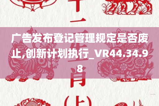 广告发布登记管理规定是否废止,创新计划执行_VR44.34.98