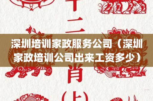 深圳培训家政服务公司（深圳家政培训公司出来工资多少）