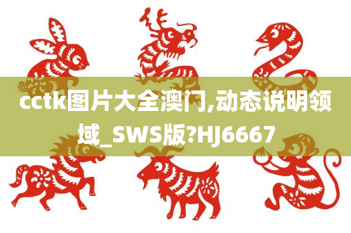 cctk图片大全澳门,动态说明领域_SWS版?HJ6667