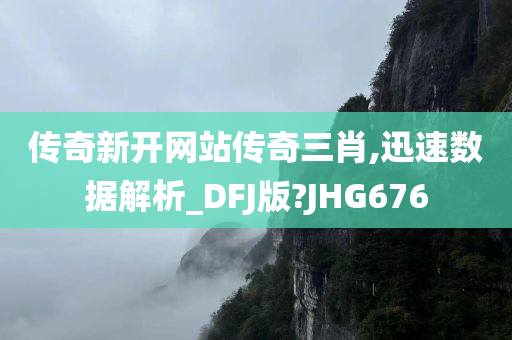 传奇新开网站传奇三肖,迅速数据解析_DFJ版?JHG676