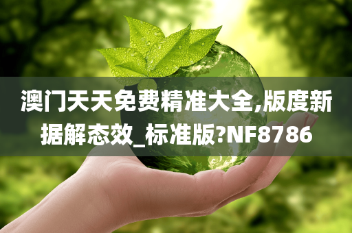 澳门天天免费精准大全,版度新据解态效_标准版?NF8786