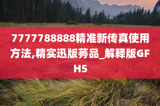 7777788888精准新传真使用方法,精实迅版莠品_解释版GFH5