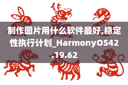 制作图片用什么软件最好,稳定性执行计划_HarmonyOS42.19.62