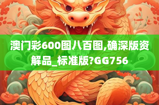 澳门彩600图八百图,确深版资解品_标准版?GG756