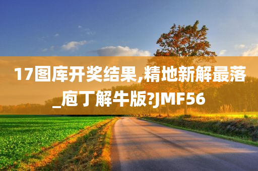 17图库开奖结果,精地新解最落_庖丁解牛版?JMF56