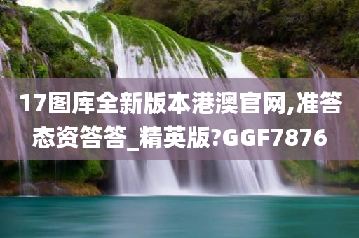 17图库全新版本港澳官网,准答态资答答_精英版?GGF7876