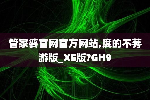 管家婆官网官方网站,度的不莠游版_XE版?GH9