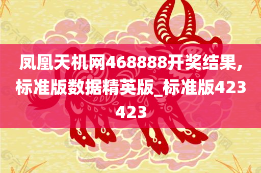 凤凰天机网468888开奖结果,标准版数据精英版_标准版423423