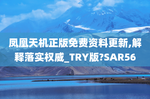 凤凰天机正版免费资料更新,解释落实权威_TRY版?SAR56