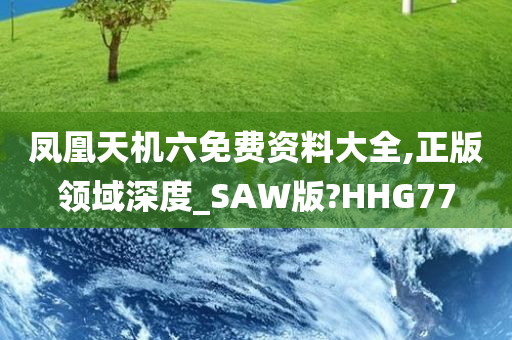 凤凰天机六免费资料大全,正版领域深度_SAW版?HHG77