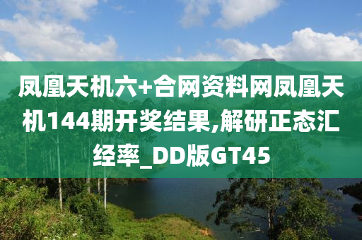 凤凰天机六+合网资料网凤凰天机144期开奖结果,解研正态汇经率_DD版GT45