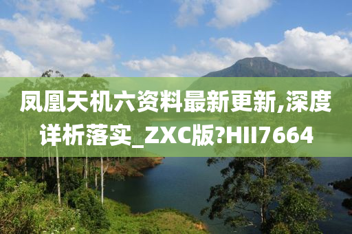 凤凰天机六资料最新更新,深度详析落实_ZXC版?HII7664