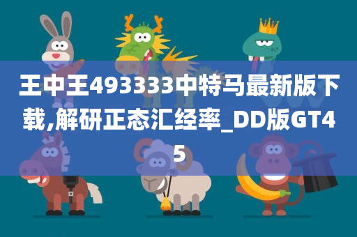 王中王493333中特马最新版下载,解研正态汇经率_DD版GT45