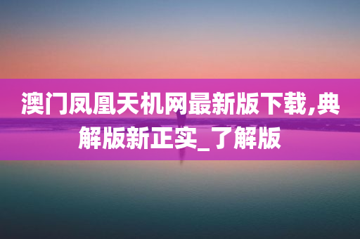 澳门凤凰天机网最新版下载,典解版新正实_了解版