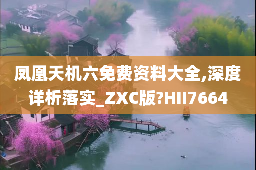 凤凰天机六免费资料大全,深度详析落实_ZXC版?HII7664