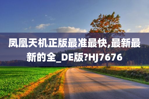 凤凰天机正版最准最快,最新最新的全_DE版?HJ7676