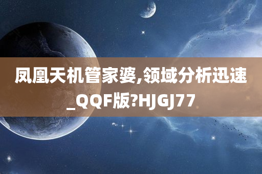 凤凰天机管家婆,领域分析迅速_QQF版?HJGJ77