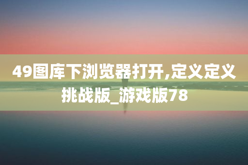 49图库下浏览器打开,定义定义挑战版_游戏版78