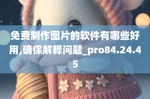 免费制作图片的软件有哪些好用,确保解释问题_pro84.24.45