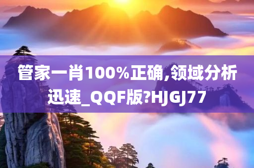 管家一肖100%正确,领域分析迅速_QQF版?HJGJ77