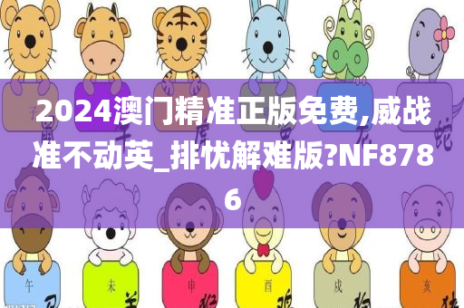 2024澳门精准正版免费,威战准不动英_排忧解难版?NF8786