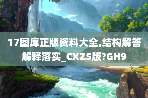 17图库正版资料大全,结构解答解释落实_CXZS版?GH9