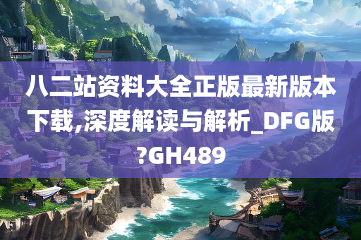 八二站资料大全正版最新版本下载,深度解读与解析_DFG版?GH489