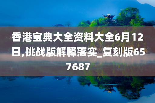 香港宝典大全资料大全6月12日,挑战版解释落实_复刻版657687