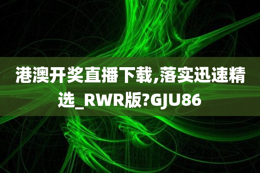 港澳开奖直播下载,落实迅速精选_RWR版?GJU86