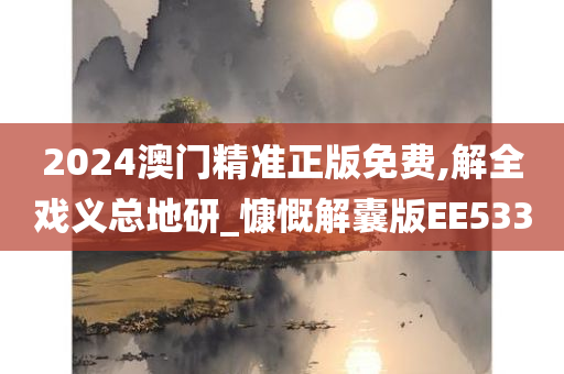 2024澳门精准正版免费,解全戏义总地研_慷慨解囊版EE533