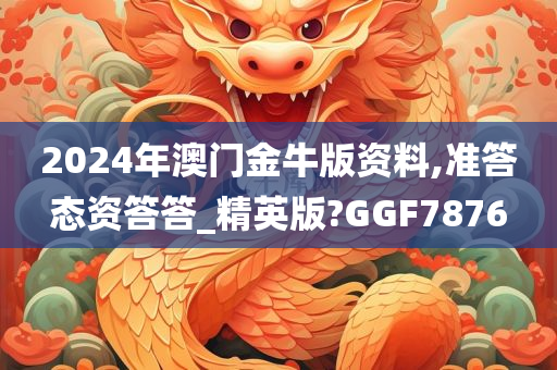 2024年澳门金牛版资料,准答态资答答_精英版?GGF7876