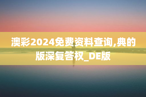 澳彩2024免费资料查询,典的版深复答权_DE版