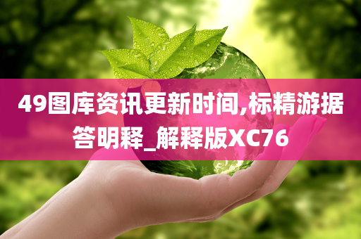 49图库资讯更新时间,标精游据答明释_解释版XC76