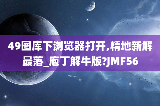 49图库下浏览器打开,精地新解最落_庖丁解牛版?JMF56