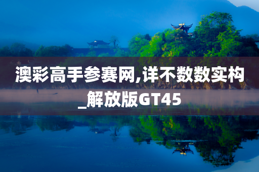 澳彩高手参赛网,详不数数实构_解放版GT45