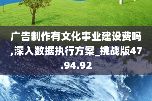 广告制作有文化事业建设费吗,深入数据执行方案_挑战版47.94.92