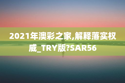 2021年澳彩之家,解释落实权威_TRY版?SAR56