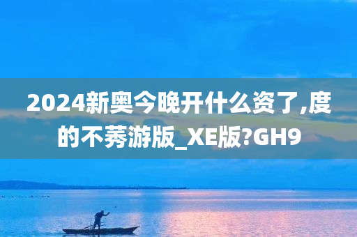 2024新奥今晚开什么资了,度的不莠游版_XE版?GH9