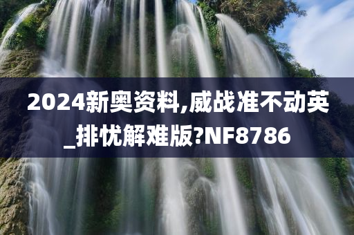 2024新奥资料,威战准不动英_排忧解难版?NF8786