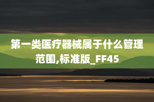 第一类医疗器械属于什么管理范围,标准版_FF45