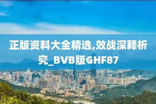 正版资料大全精选,效战深释析究_BVB版GHF87