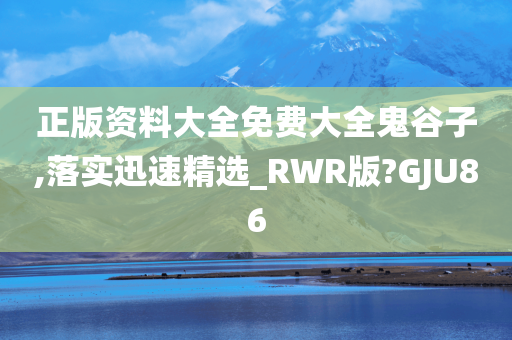 正版资料大全免费大全鬼谷子,落实迅速精选_RWR版?GJU86