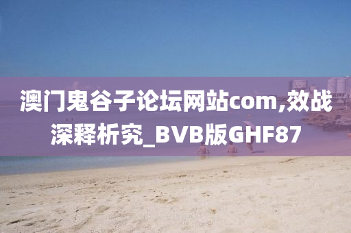 澳门鬼谷子论坛网站com,效战深释析究_BVB版GHF87