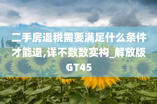 二手房退税需要满足什么条件才能退,详不数数实构_解放版GT45