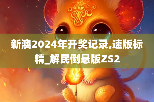 新澳2024年开奖记录,速版标精_解民倒悬版ZS2