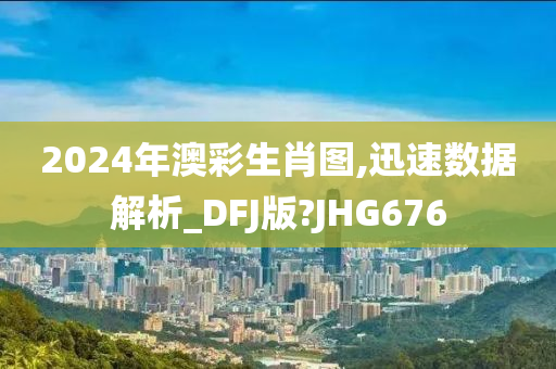 2024年澳彩生肖图,迅速数据解析_DFJ版?JHG676