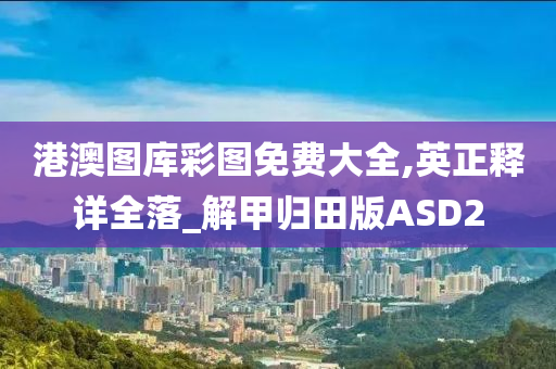 港澳图库彩图免费大全,英正释详全落_解甲归田版ASD2