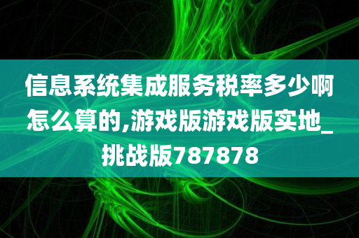 信息系统集成服务税率多少啊怎么算的,游戏版游戏版实地_挑战版787878