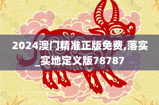 2024澳门精准正版免费,落实_实地定义版78787